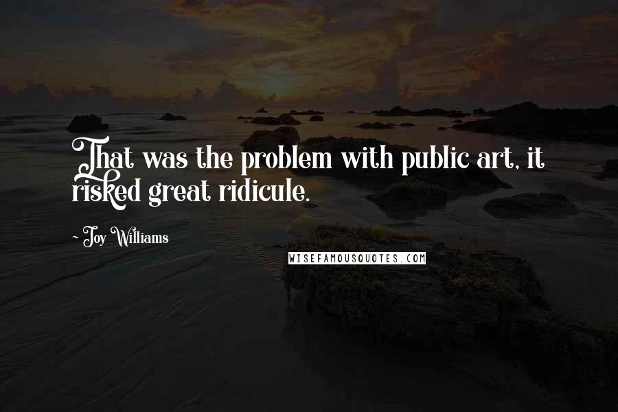 Joy Williams quotes: That was the problem with public art, it risked great ridicule.