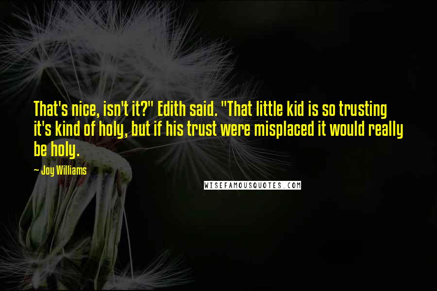 Joy Williams quotes: That's nice, isn't it?" Edith said. "That little kid is so trusting it's kind of holy, but if his trust were misplaced it would really be holy. Joy Williams quotes: That's nice, isn't it?" Edith said. "That little kid is so trusting it's kind of holy, but if his trust were misplaced it would really be holy.