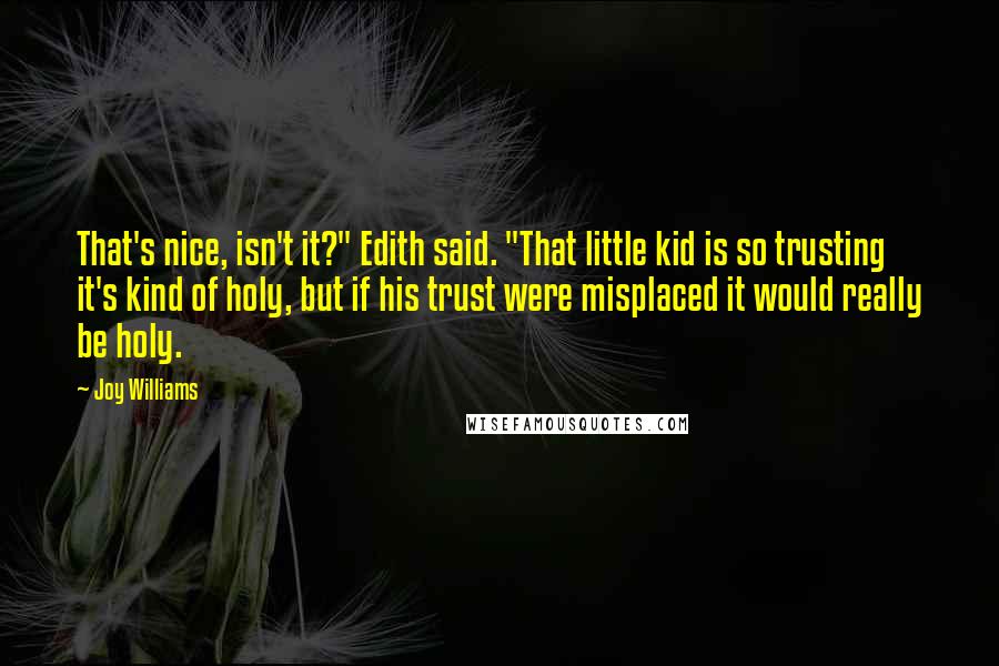 Joy Williams quotes: That's nice, isn't it?" Edith said. "That little kid is so trusting it's kind of holy, but if his trust were misplaced it would really be holy.