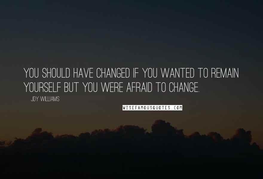 Joy Williams quotes: You should have changed if you wanted to remain yourself but you were afraid to change.