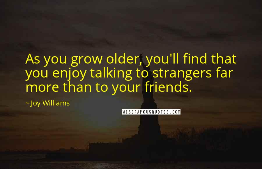 Joy Williams quotes: As you grow older, you'll find that you enjoy talking to strangers far more than to your friends.