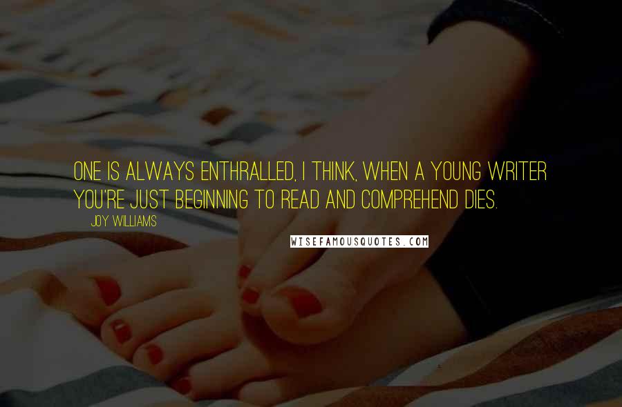 Joy Williams quotes: One is always enthralled, I think, when a young writer you're just beginning to read and comprehend dies. Joy Williams quotes: One is always enthralled, I think, when a young writer you're just beginning to read and comprehend dies.
