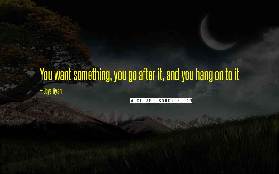 Joya Ryan quotes: You want something, you go after it, and you hang on to it