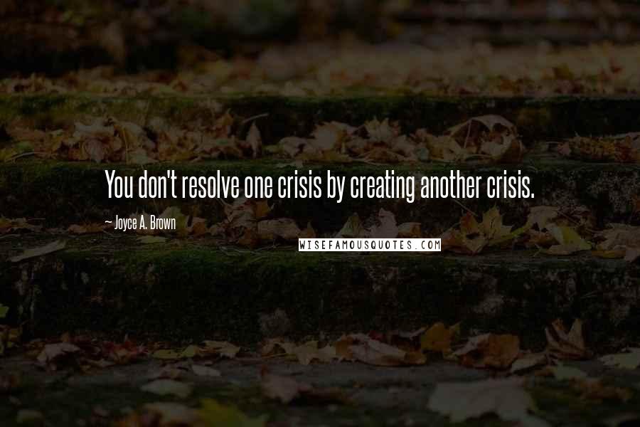 Joyce A. Brown quotes: You don't resolve one crisis by creating another crisis.
