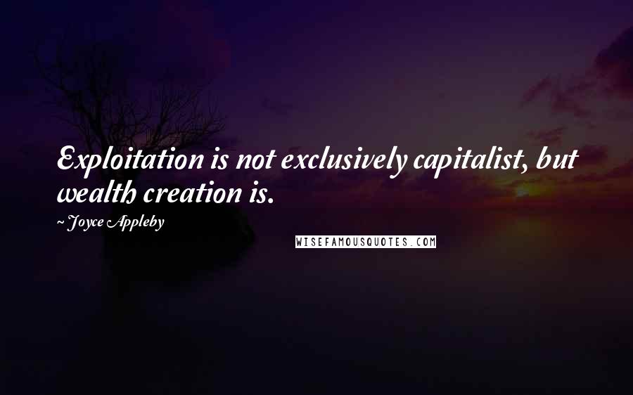 Joyce Appleby quotes: Exploitation is not exclusively capitalist, but wealth creation is.