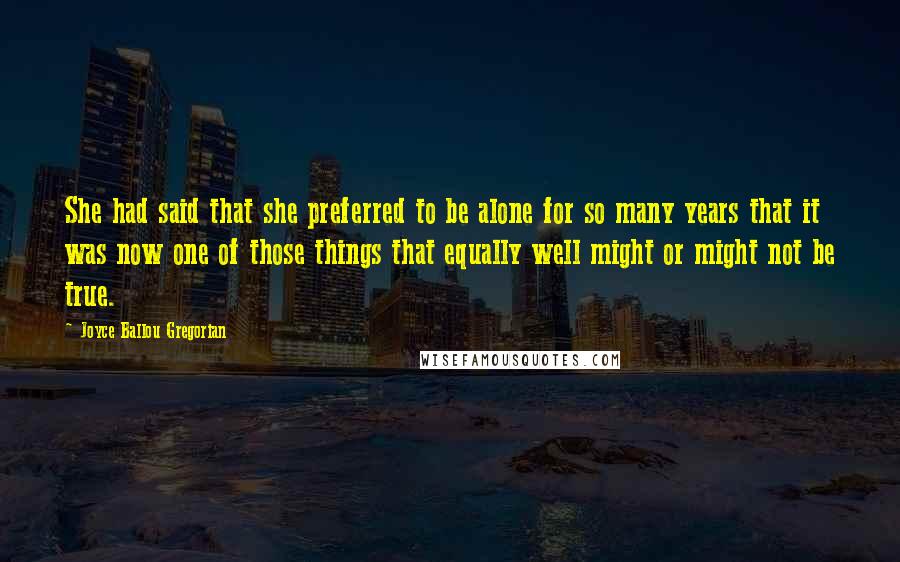 Joyce Ballou Gregorian quotes: She had said that she preferred to be alone for so many years that it was now one of those things that equally well might or might not be true.