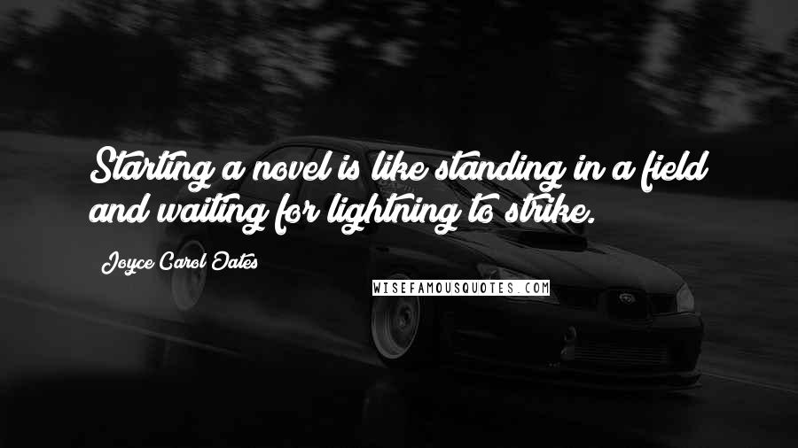 Joyce Carol Oates quotes: Starting a novel is like standing in a field and waiting for lightning to strike.