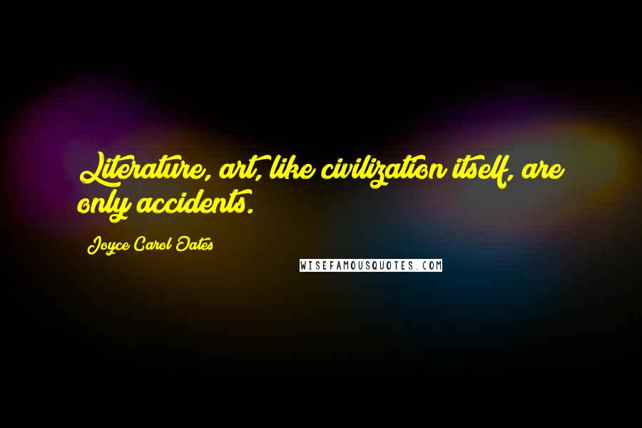 Joyce Carol Oates quotes: Literature, art, like civilization itself, are only accidents.