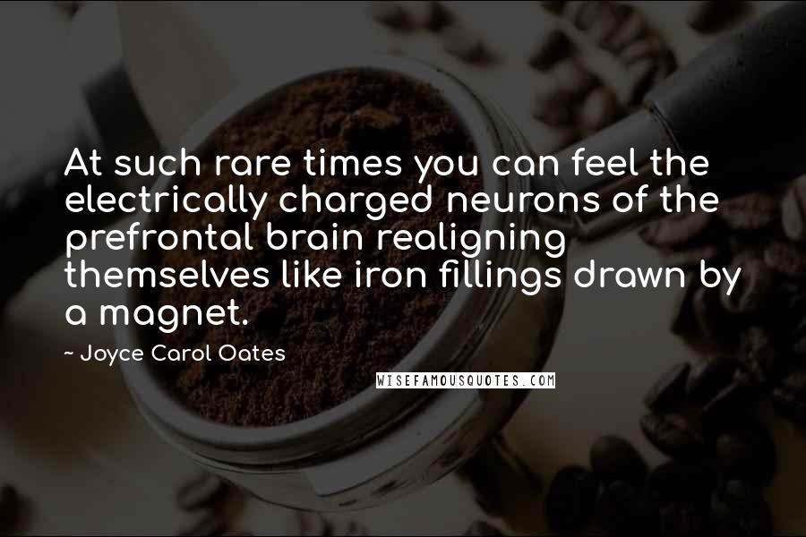 Joyce Carol Oates quotes: At such rare times you can feel the electrically charged neurons of the prefrontal brain realigning themselves like iron fillings drawn by a magnet.