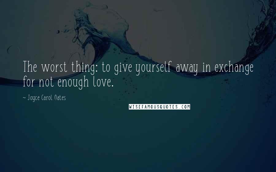 Joyce Carol Oates quotes: The worst thing: to give yourself away in exchange for not enough love.