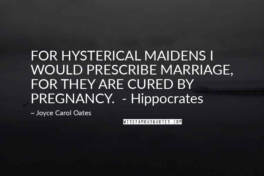 Joyce Carol Oates quotes: FOR HYSTERICAL MAIDENS I WOULD PRESCRIBE MARRIAGE, FOR THEY ARE CURED BY PREGNANCY. - Hippocrates