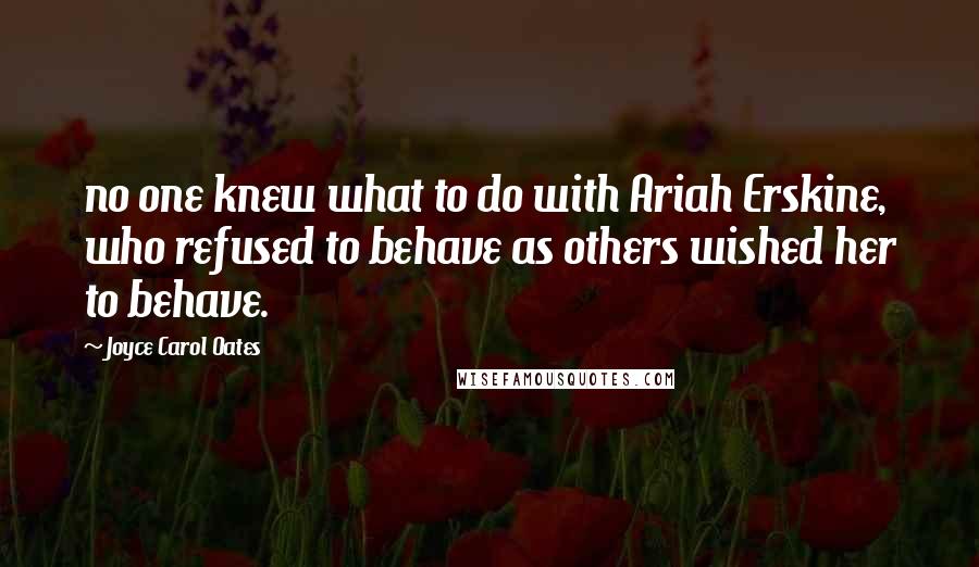 Joyce Carol Oates quotes: no one knew what to do with Ariah Erskine, who refused to behave as others wished her to behave.