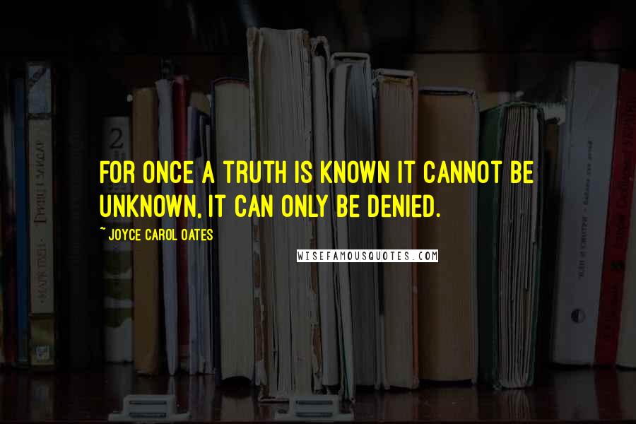 Joyce Carol Oates quotes: For once a truth is known it cannot be unknown, it can only be denied.
