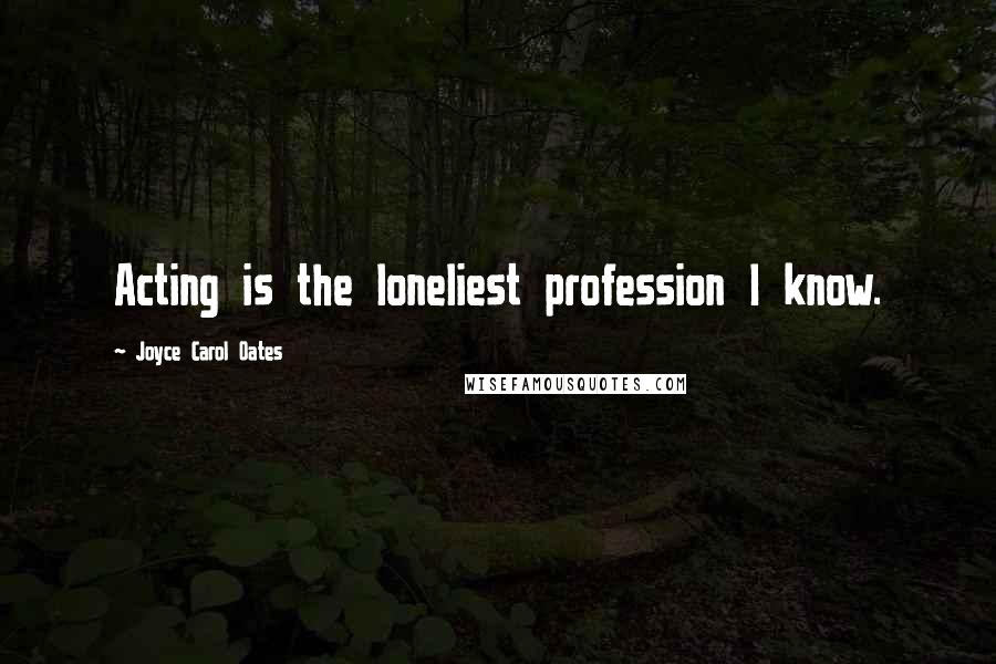 Joyce Carol Oates quotes: Acting is the loneliest profession I know.