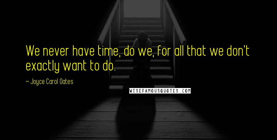 Joyce Carol Oates quotes: We never have time, do we, for all that we don't exactly want to do.