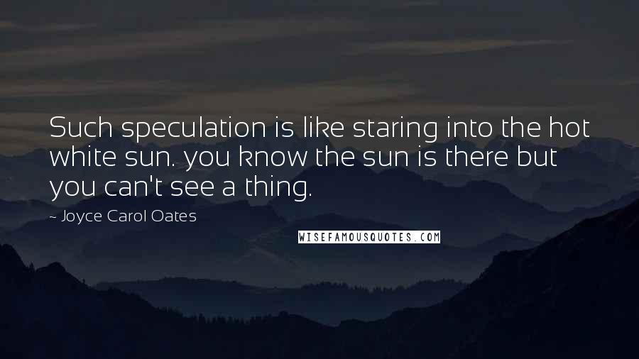 Joyce Carol Oates quotes: Such speculation is like staring into the hot white sun. you know the sun is there but you can't see a thing.