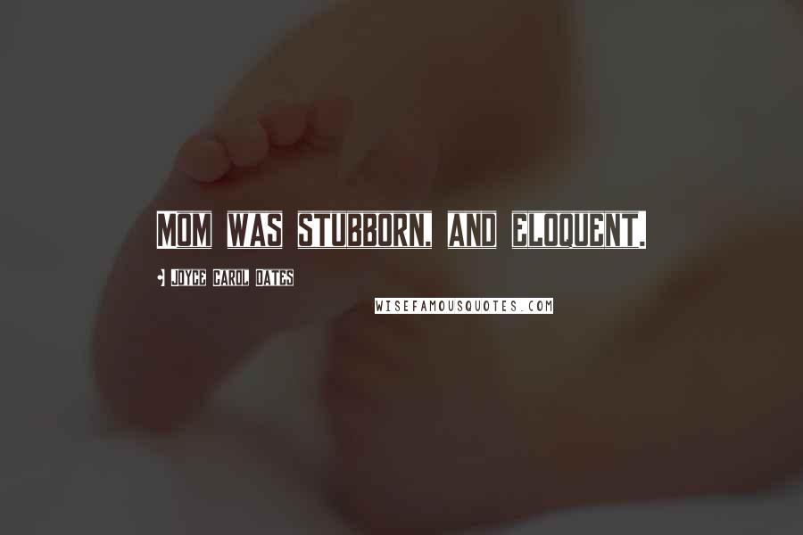Joyce Carol Oates quotes: Mom was stubborn, and eloquent.