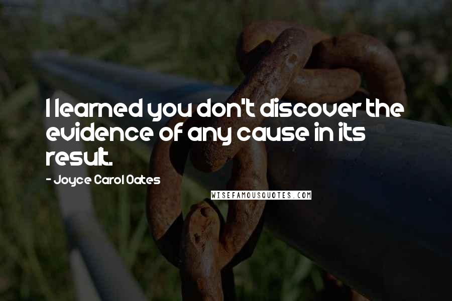 Joyce Carol Oates quotes: I learned you don't discover the evidence of any cause in its result.