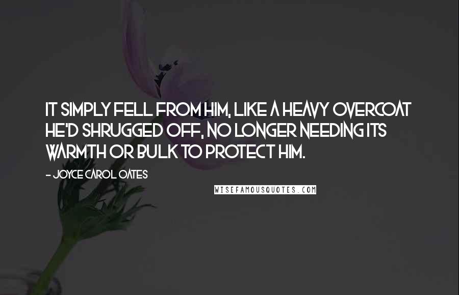 Joyce Carol Oates quotes: It simply fell from him, like a heavy overcoat he'd shrugged off, no longer needing its warmth or bulk to protect him.