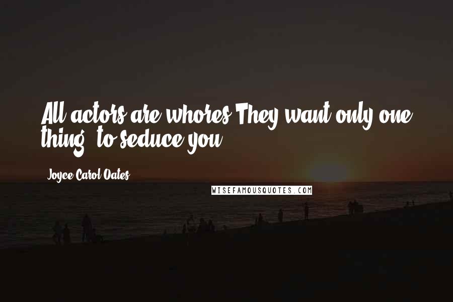 Joyce Carol Oates quotes: All actors are whores.They want only one thing: to seduce you.