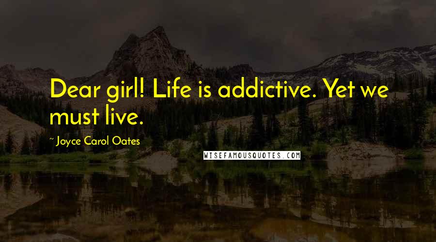 Joyce Carol Oates quotes: Dear girl! Life is addictive. Yet we must live.