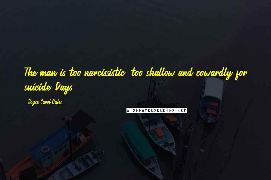 Joyce Carol Oates quotes: The man is too narcissistic, too shallow and cowardly for suicide. Days