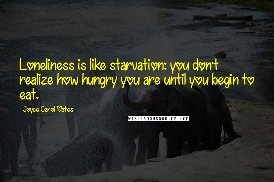 Joyce Carol Oates quotes: Loneliness is like starvation: you don't realize how hungry you are until you begin to eat.