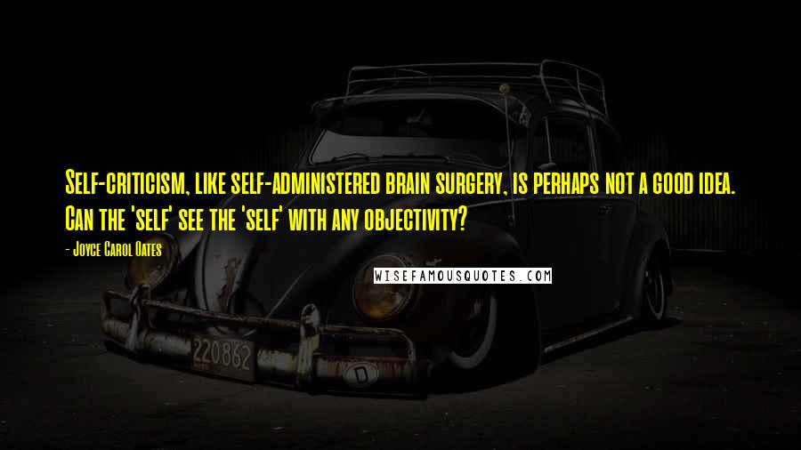 Joyce Carol Oates quotes: Self-criticism, like self-administered brain surgery, is perhaps not a good idea. Can the 'self' see the 'self' with any objectivity?