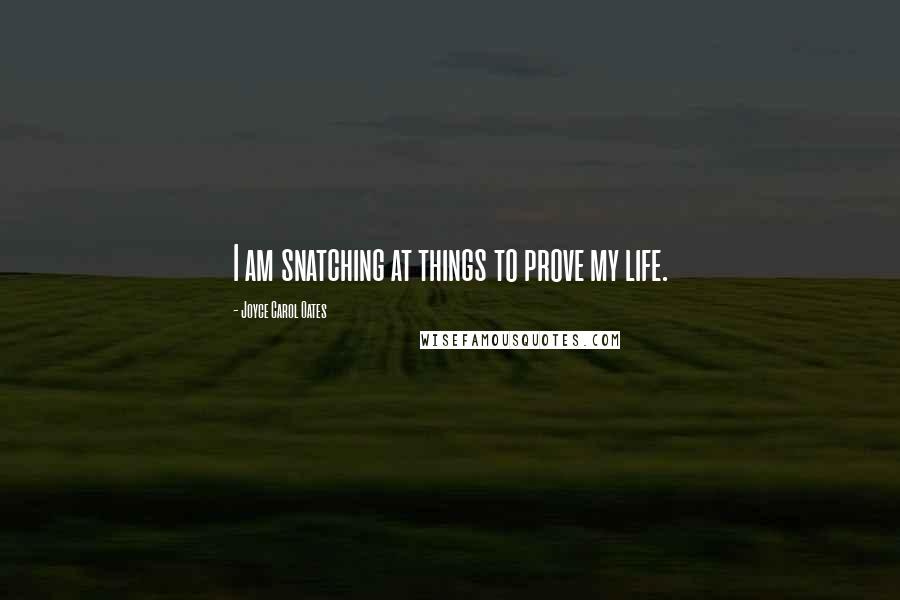 Joyce Carol Oates quotes: I am snatching at things to prove my life.
