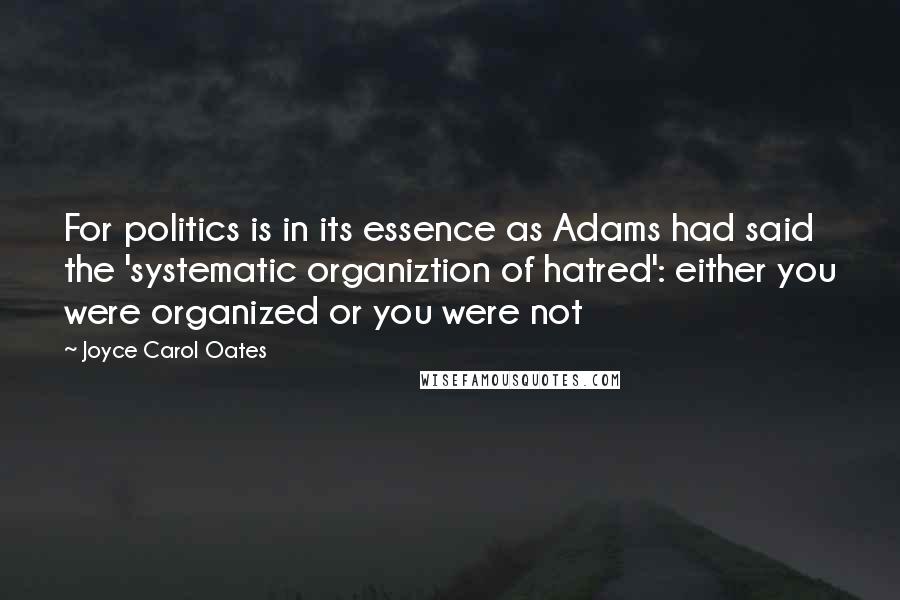 Joyce Carol Oates quotes: For politics is in its essence as Adams had said the 'systematic organiztion of hatred': either you were organized or you were not