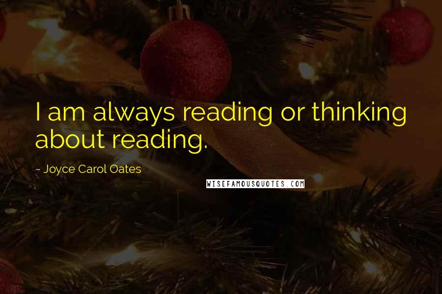 Joyce Carol Oates quotes: I am always reading or thinking about reading.