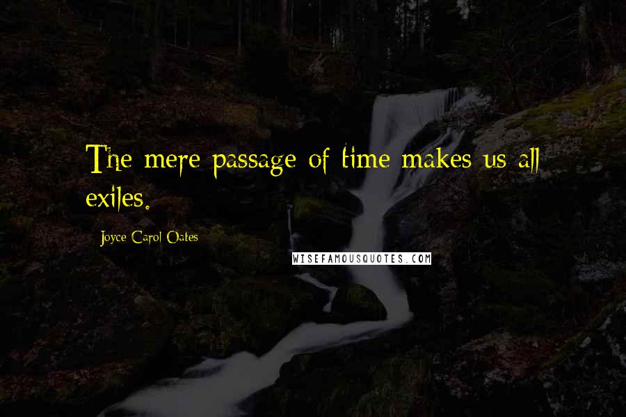 Joyce Carol Oates quotes: The mere passage of time makes us all exiles.