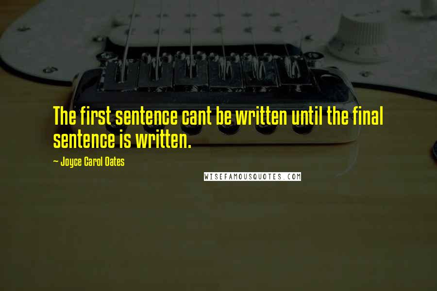 Joyce Carol Oates quotes: The first sentence cant be written until the final sentence is written.