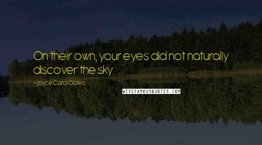 Joyce Carol Oates quotes: On their own, your eyes did not naturally discover the sky.