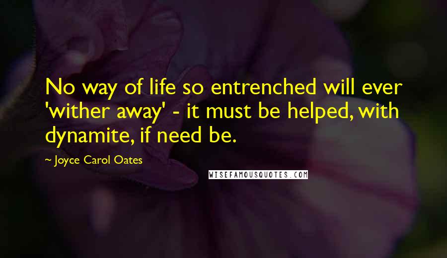 Joyce Carol Oates quotes: No way of life so entrenched will ever 'wither away' - it must be helped, with dynamite, if need be.