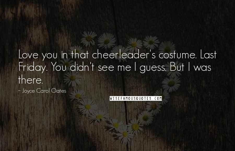 Joyce Carol Oates quotes: Love you in that cheerleader's costume. Last Friday. You didn't see me I guess. But I was there.