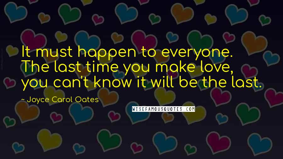 Joyce Carol Oates quotes: It must happen to everyone. The last time you make love, you can't know it will be the last.