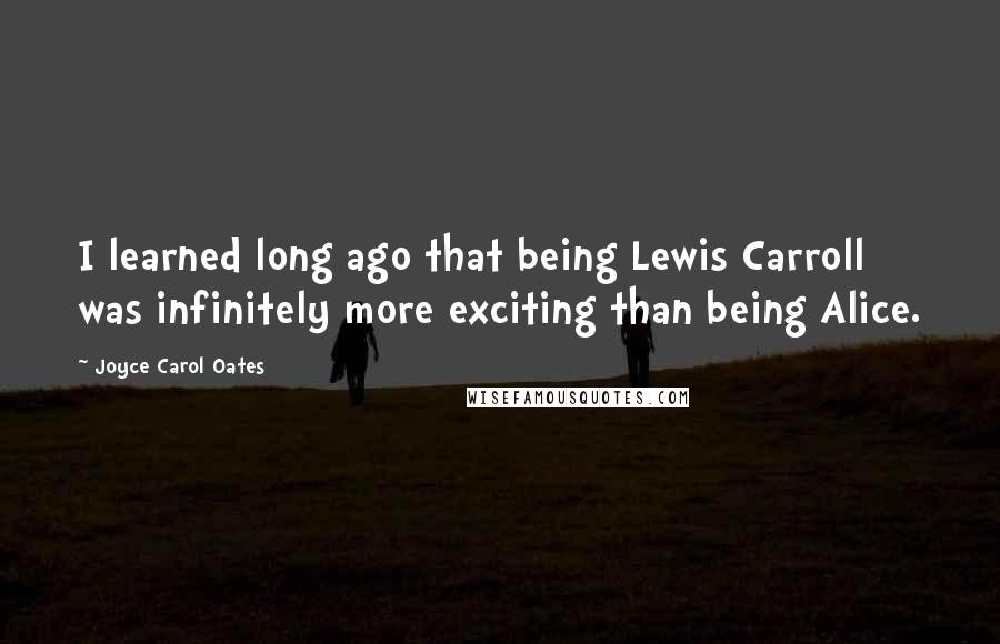 Joyce Carol Oates quotes: I learned long ago that being Lewis Carroll was infinitely more exciting than being Alice.