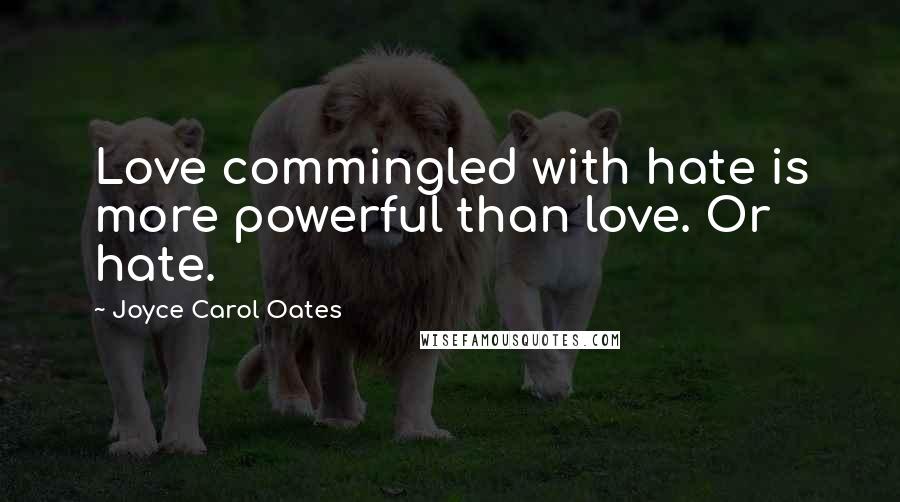 Joyce Carol Oates quotes: Love commingled with hate is more powerful than love. Or hate.