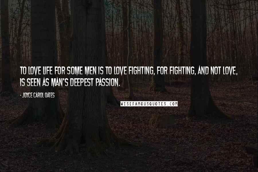 Joyce Carol Oates quotes: To love life for some men is to love fighting, for fighting, and not love, is seen as man's deepest passion.