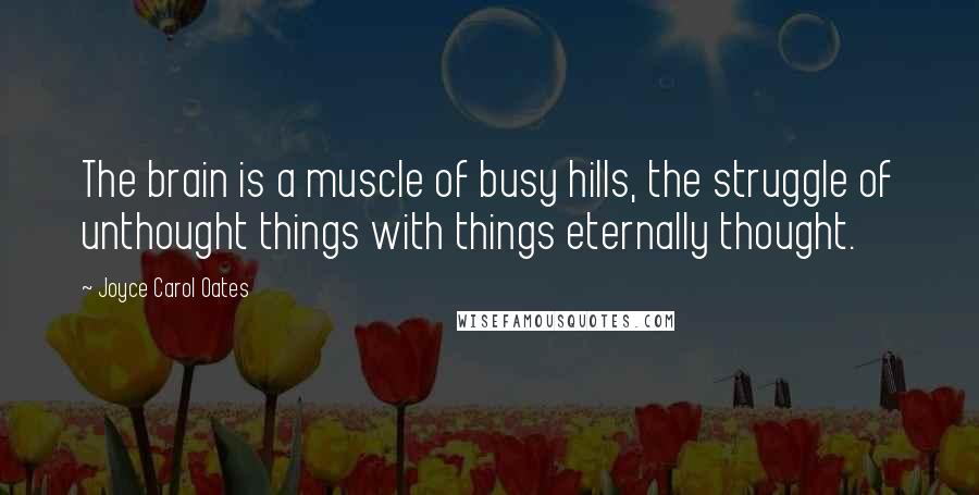 Joyce Carol Oates quotes: The brain is a muscle of busy hills, the struggle of unthought things with things eternally thought.