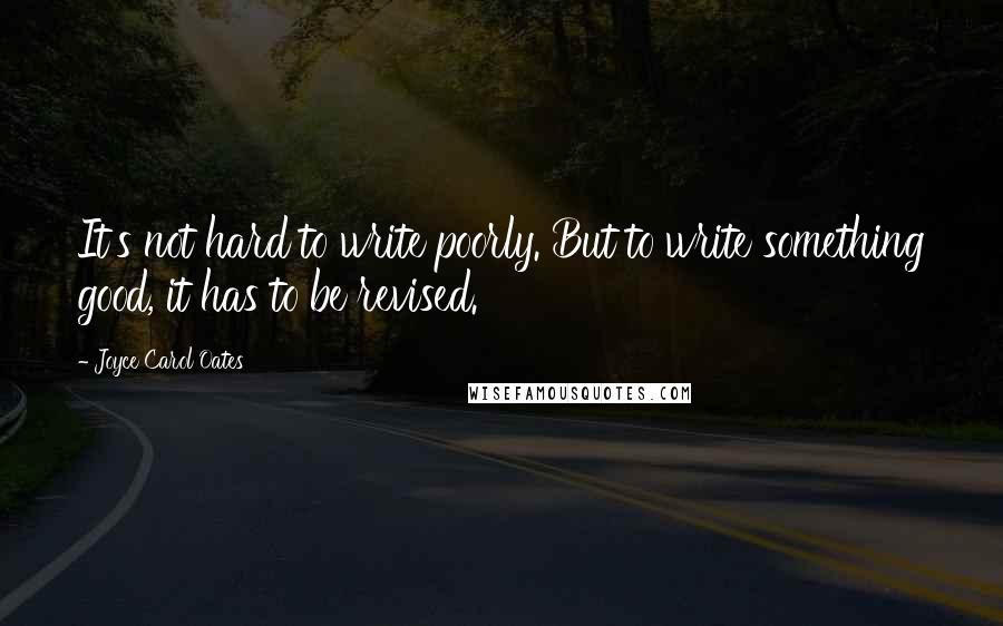 Joyce Carol Oates quotes: It's not hard to write poorly. But to write something good, it has to be revised.