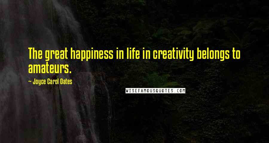 Joyce Carol Oates quotes: The great happiness in life in creativity belongs to amateurs.