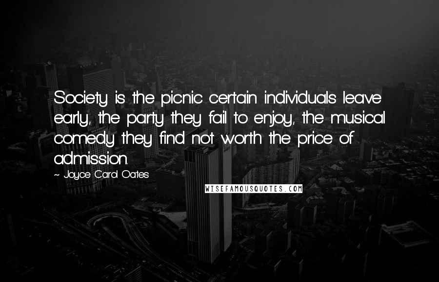 Joyce Carol Oates quotes: Society is the picnic certain individuals leave early, the party they fail to enjoy, the musical comedy they find not worth the price of admission.