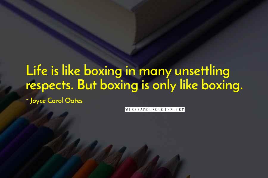 Joyce Carol Oates quotes: Life is like boxing in many unsettling respects. But boxing is only like boxing.
