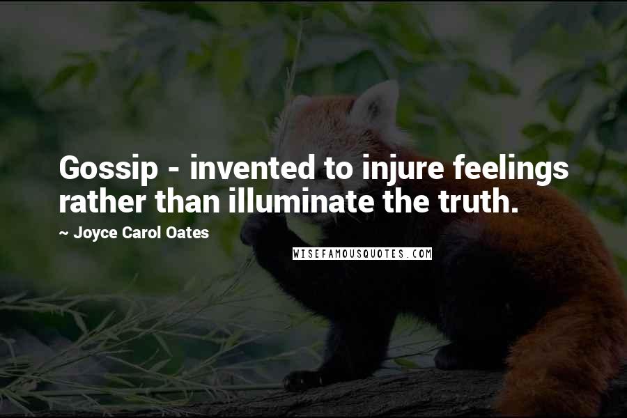 Joyce Carol Oates quotes: Gossip - invented to injure feelings rather than illuminate the truth.