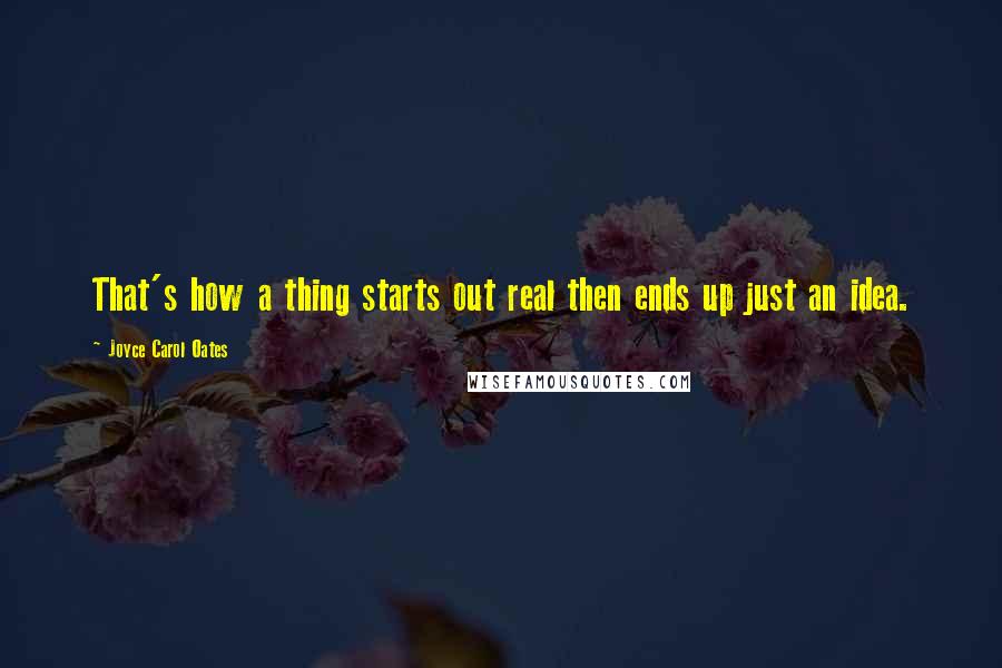 Joyce Carol Oates quotes: That's how a thing starts out real then ends up just an idea.