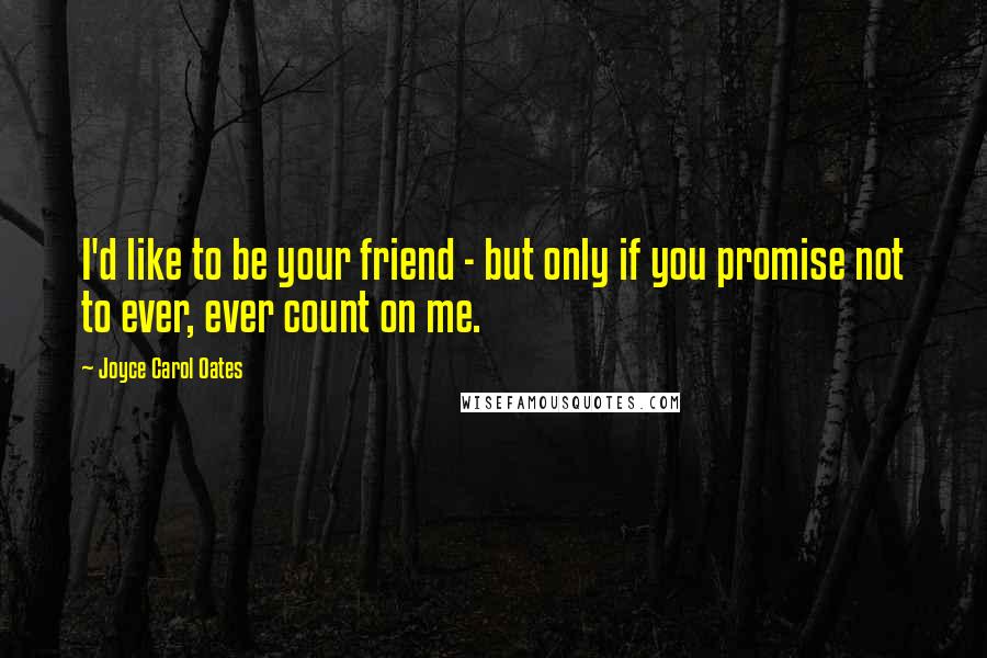 Joyce Carol Oates quotes: I'd like to be your friend - but only if you promise not to ever, ever count on me.