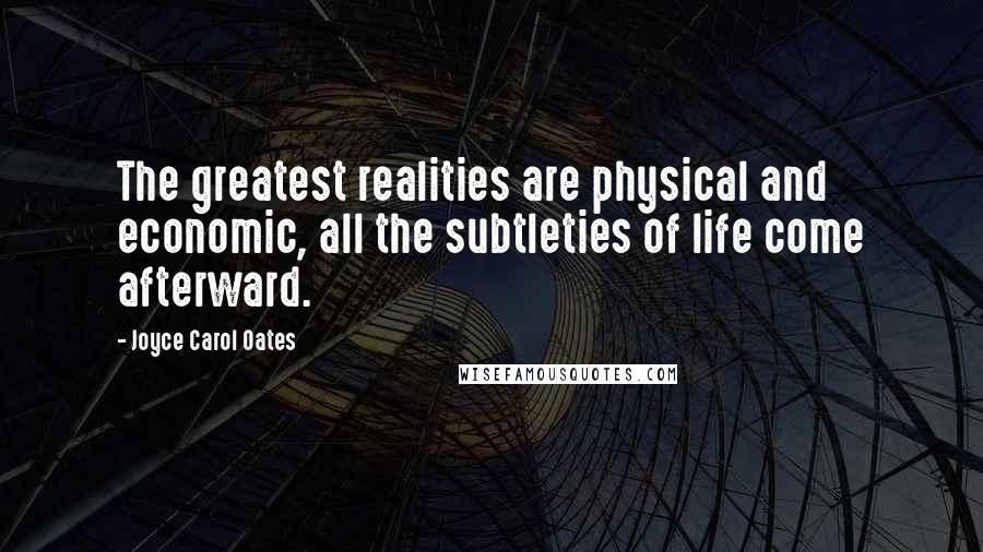 Joyce Carol Oates quotes: The greatest realities are physical and economic, all the subtleties of life come afterward.
