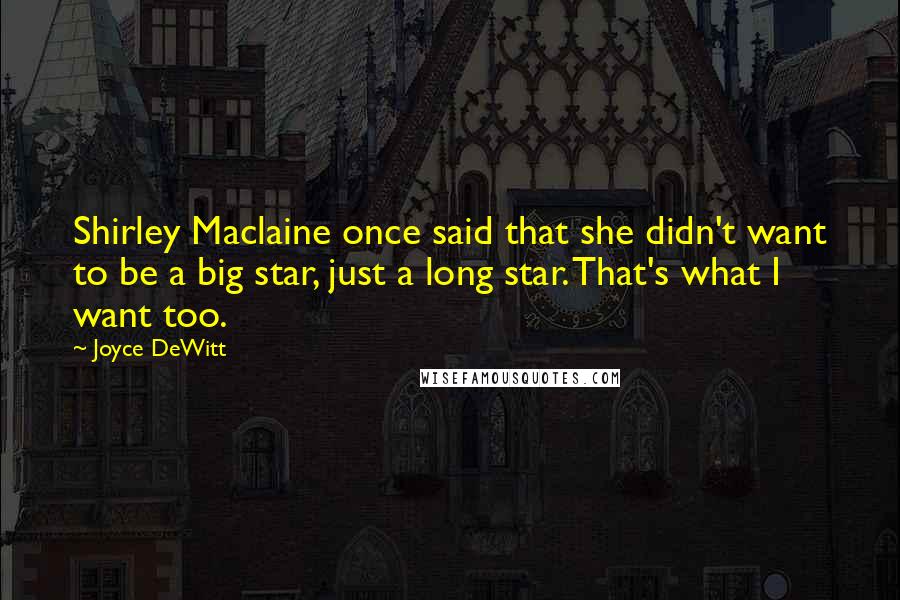 Joyce DeWitt quotes: Shirley Maclaine once said that she didn't want to be a big star, just a long star. That's what I want too. Joyce DeWitt quotes: Shirley Maclaine once said that she didn't want to be a big star, just a long star. That's what I want too.